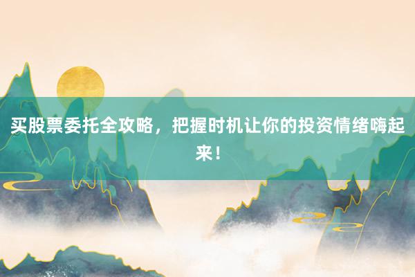 买股票委托全攻略，把握时机让你的投资情绪嗨起来！