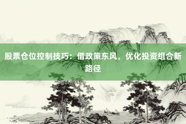 股票仓位控制技巧：借政策东风，优化投资组合新路径