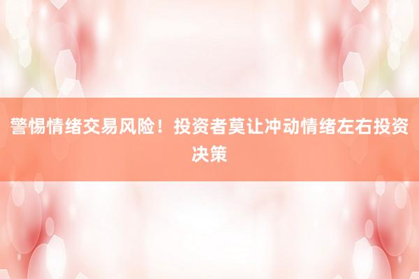 警惕情绪交易风险！投资者莫让冲动情绪左右投资决策