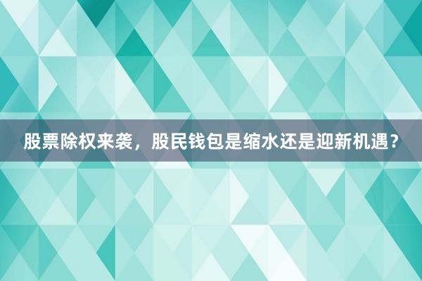 股票除权来袭，股民钱包是缩水还是迎新机遇？