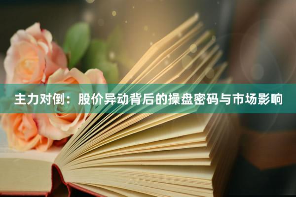 主力对倒：股价异动背后的操盘密码与市场影响