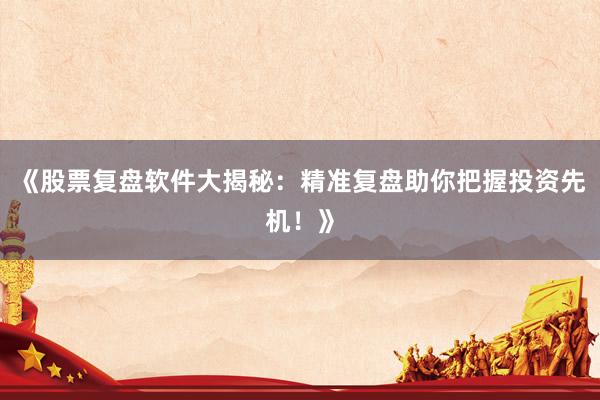 《股票复盘软件大揭秘：精准复盘助你把握投资先机！》
