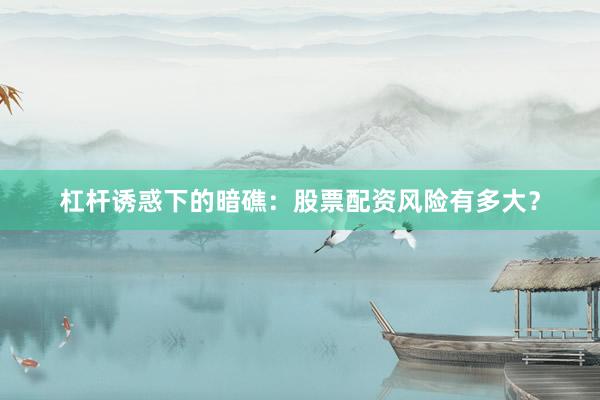 杠杆诱惑下的暗礁：股票配资风险有多大？