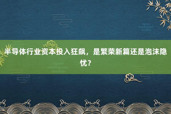 半导体行业资本投入狂飙，是繁荣新篇还是泡沫隐忧？