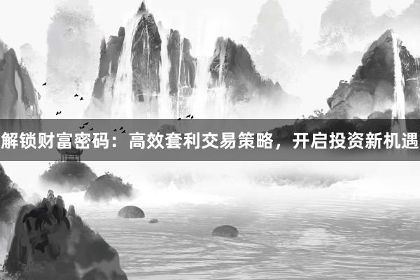 解锁财富密码：高效套利交易策略，开启投资新机遇