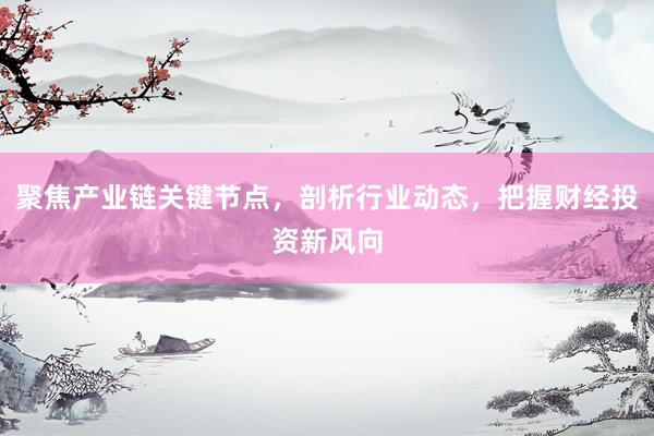 聚焦产业链关键节点，剖析行业动态，把握财经投资新风向