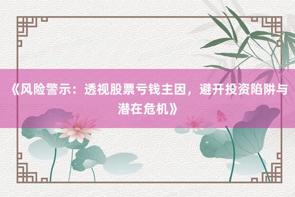 《风险警示：透视股票亏钱主因，避开投资陷阱与潜在危机》