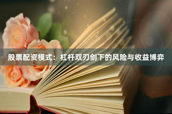 股票配资模式：杠杆双刃剑下的风险与收益博弈