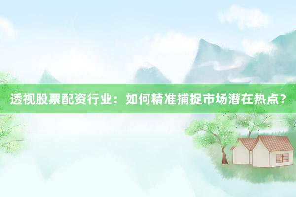 透视股票配资行业：如何精准捕捉市场潜在热点？