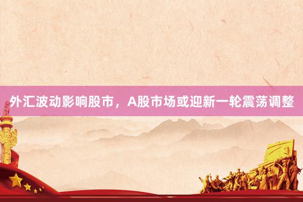 外汇波动影响股市，A股市场或迎新一轮震荡调整