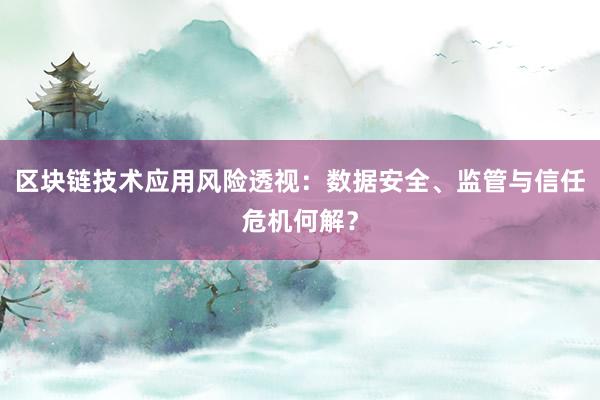 区块链技术应用风险透视：数据安全、监管与信任危机何解？