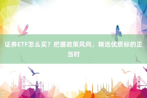 证券ETF怎么买？把握政策风向，精选优质标的正当时