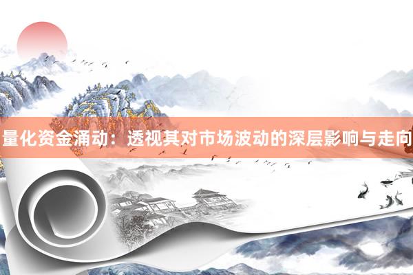 量化资金涌动：透视其对市场波动的深层影响与走向