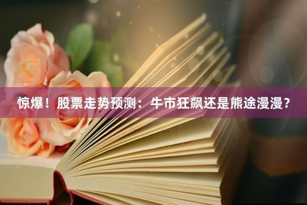 惊爆！股票走势预测：牛市狂飙还是熊途漫漫？