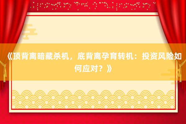 《顶背离暗藏杀机，底背离孕育转机：投资风险如何应对？》