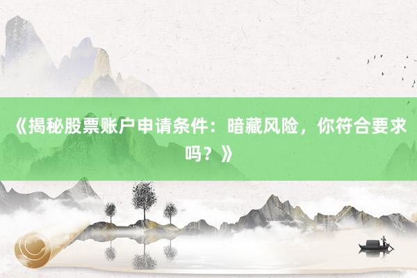 《揭秘股票账户申请条件：暗藏风险，你符合要求吗？》