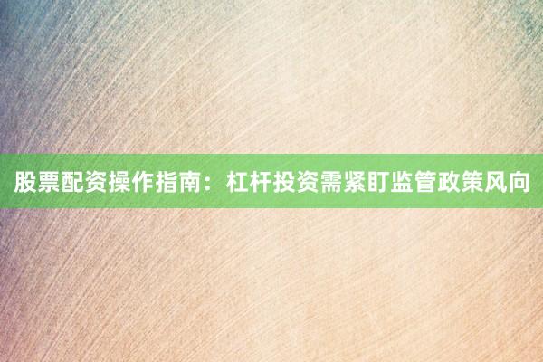 股票配资操作指南：杠杆投资需紧盯监管政策风向