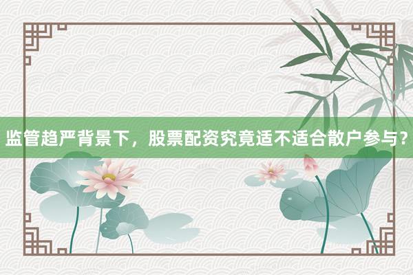 监管趋严背景下，股票配资究竟适不适合散户参与？