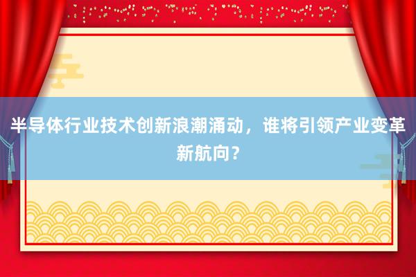 半导体行业技术创新浪潮涌动，谁将引领产业变革新航向？