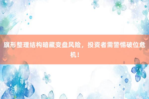 旗形整理结构暗藏变盘风险，投资者需警惕破位危机！