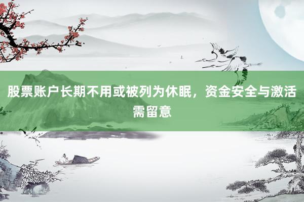 股票账户长期不用或被列为休眠，资金安全与激活需留意