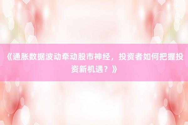《通胀数据波动牵动股市神经，投资者如何把握投资新机遇？》