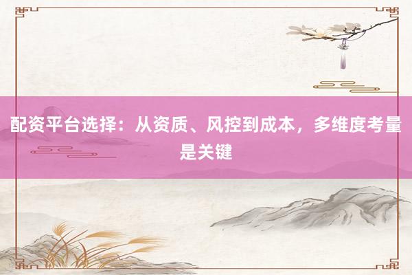 配资平台选择：从资质、风控到成本，多维度考量是关键