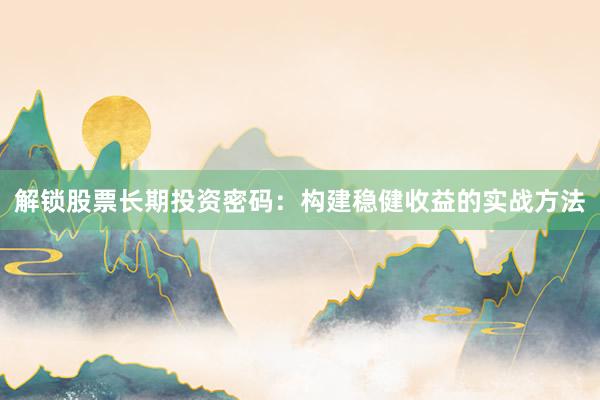 解锁股票长期投资密码：构建稳健收益的实战方法