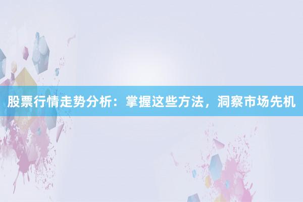 股票行情走势分析：掌握这些方法，洞察市场先机