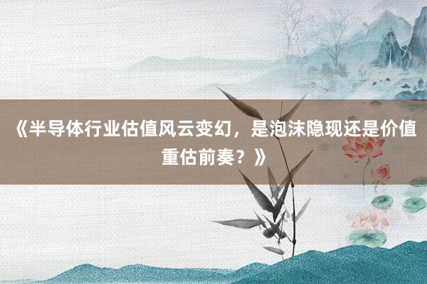 《半导体行业估值风云变幻，是泡沫隐现还是价值重估前奏？》