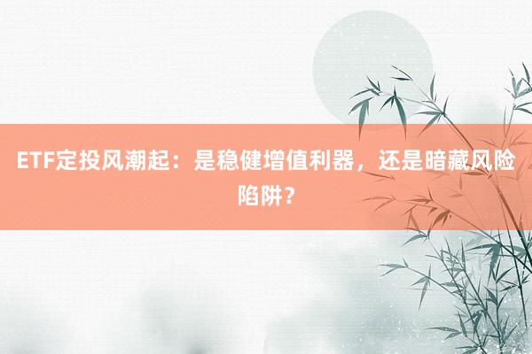 ETF定投风潮起：是稳健增值利器，还是暗藏风险陷阱？