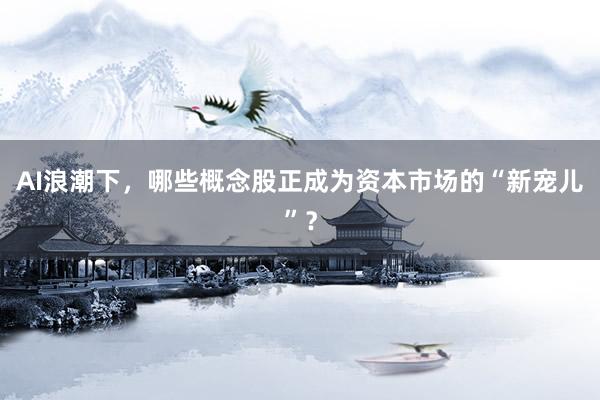 AI浪潮下，哪些概念股正成为资本市场的“新宠儿”？