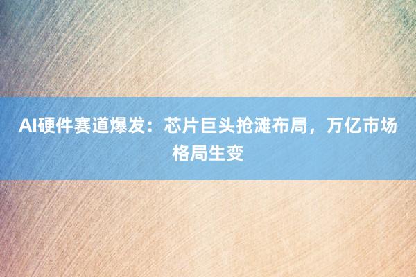 AI硬件赛道爆发：芯片巨头抢滩布局，万亿市场格局生变