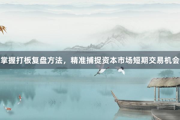 掌握打板复盘方法，精准捕捉资本市场短期交易机会