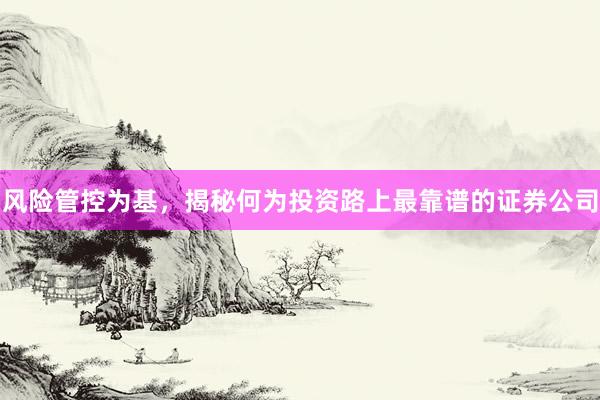 风险管控为基，揭秘何为投资路上最靠谱的证券公司