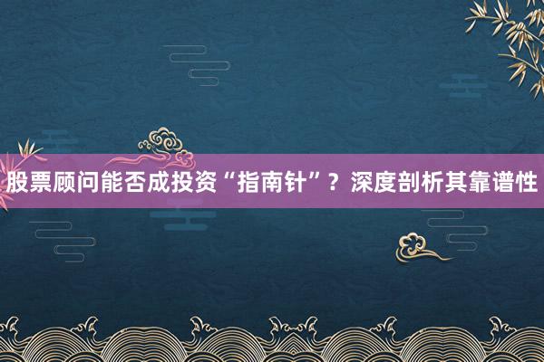 股票顾问能否成投资“指南针”？深度剖析其靠谱性