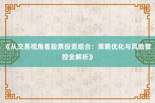 《从交易视角看股票投资组合：策略优化与风险管控全解析》