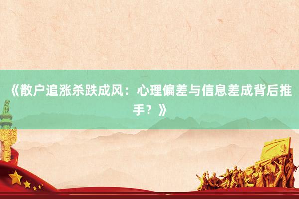 《散户追涨杀跌成风：心理偏差与信息差成背后推手？》