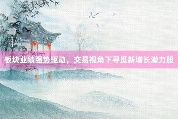 板块业绩强势驱动,交易视角下寻觅新增长潜力股