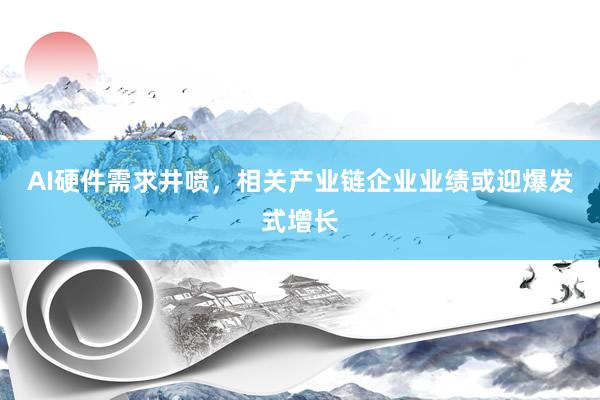 AI硬件需求井喷，相关产业链企业业绩或迎爆发式增长
