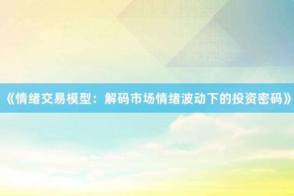 《情绪交易模型：解码市场情绪波动下的投资密码》