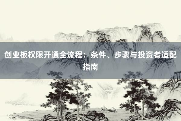 创业板权限开通全流程：条件、步骤与投资者适配指南