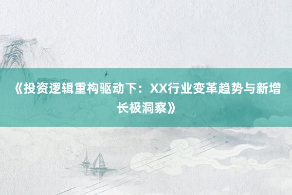 《投资逻辑重构驱动下：XX行业变革趋势与新增长极洞察》