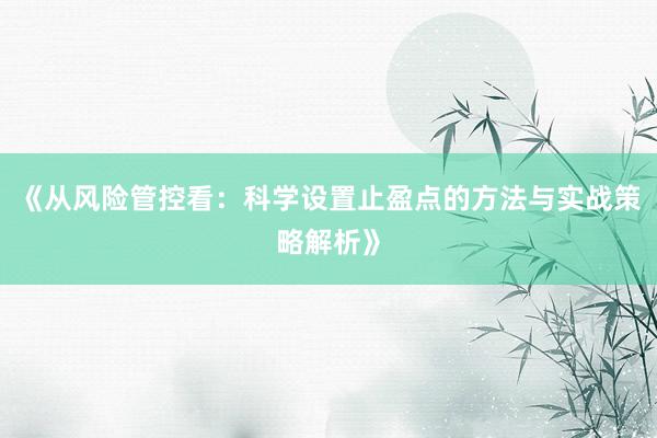 《从风险管控看：科学设置止盈点的方法与实战策略解析》