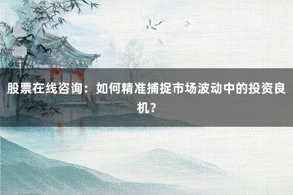 股票在线咨询：如何精准捕捉市场波动中的投资良机？