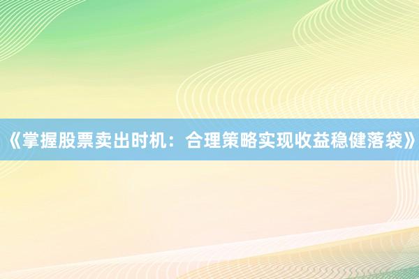 《掌握股票卖出时机：合理策略实现收益稳健落袋》