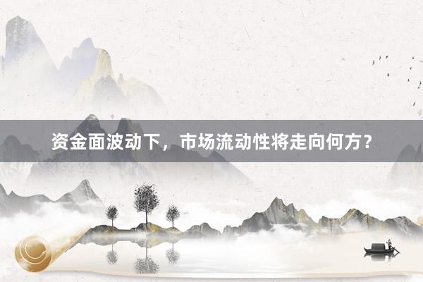 资金面波动下，市场流动性将走向何方？