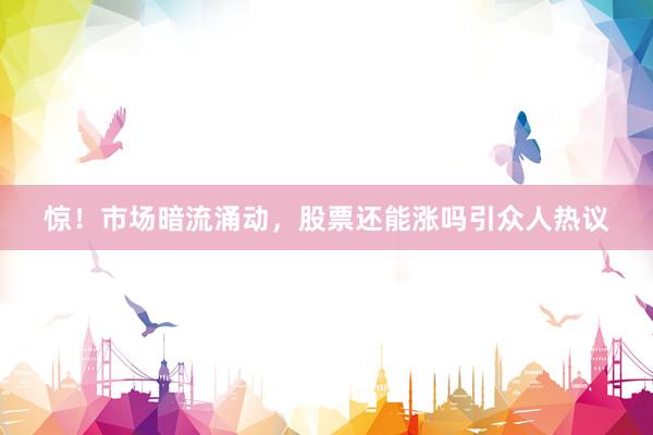 惊!市场暗流涌动,股票还能涨吗引众人热议