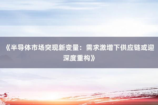 《半导体市场突现新变量：需求激增下供应链或迎深度重构》