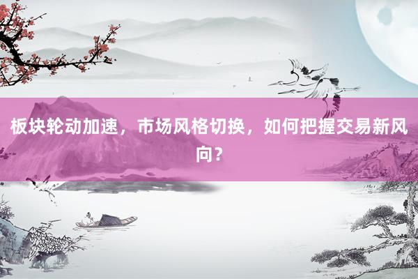 板块轮动加速，市场风格切换，如何把握交易新风向？
